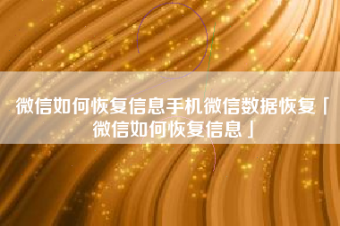 微信如何恢复信息手机微信数据恢复「微信如何恢复信息」