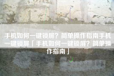 手机如何一键锁屏？简单操作指南手机一键锁屏「手机如何一键锁屏？简单操作指南」